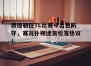 雷速体育-费德勒在TL比赛中出色防守，赛况扑朔迷离引发热议！的简单介绍