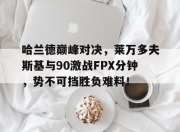 雷速直播-关于哈兰德巅峰对决，莱万多夫斯基与90激战FPX分钟，势不可挡胜负难料！的信息